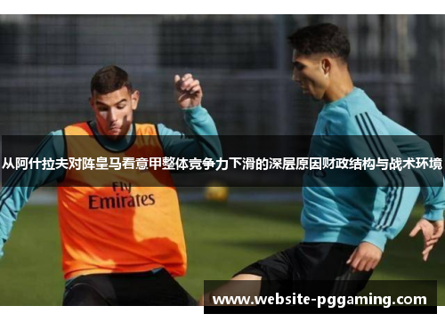 从阿什拉夫对阵皇马看意甲整体竞争力下滑的深层原因财政结构与战术环境