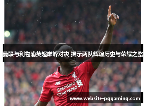 曼联与利物浦英超巅峰对决 揭示两队辉煌历史与荣耀之路 曼联与利物浦英超巅峰对决 揭示两队辉煌历史与荣耀之路