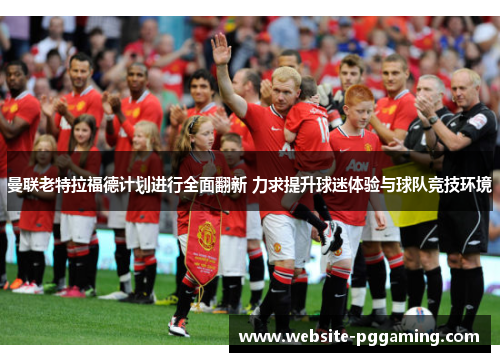 曼联老特拉福德计划进行全面翻新 力求提升球迷体验与球队竞技环境 曼联老特拉福德计划进行全面翻新 力求提升球迷体验与球队竞技环境