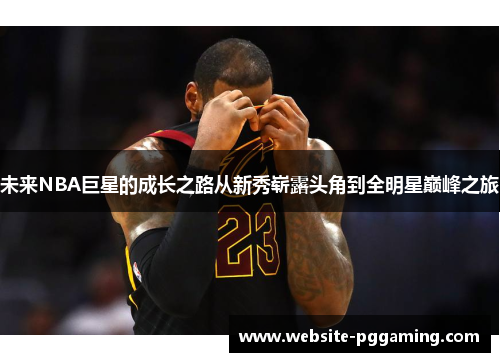 未来NBA巨星的成长之路从新秀崭露头角到全明星巅峰之旅