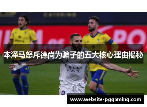 本泽马怒斥德尚为骗子的五大核心理由揭秘 本泽马怒斥德尚为骗子的五大核心理由揭秘