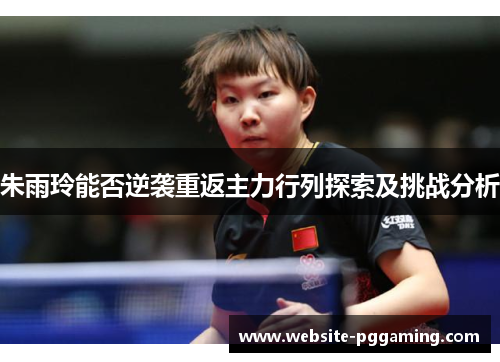 朱雨玲能否逆袭重返主力行列探索及挑战分析