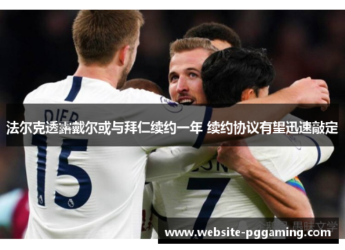 法尔克透露戴尔或与拜仁续约一年 续约协议有望迅速敲定