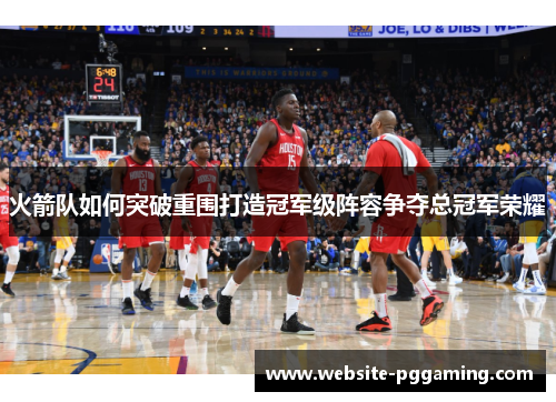 火箭队如何突破重围打造冠军级阵容争夺总冠军荣耀