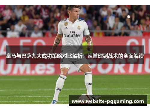 皇马与巴萨九大成功策略对比解析：从管理到战术的全面解读