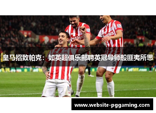 皇马招致帕克:如英超俱乐部聘英冠导师般匪夷所思 皇马招致帕克:如英超俱乐部聘英冠导师般匪夷所思