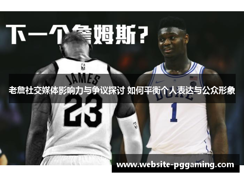 老詹社交媒体影响力与争议探讨 如何平衡个人表达与公众形象 老詹社交媒体影响力与争议探讨 如何平衡个人表达与公众形象